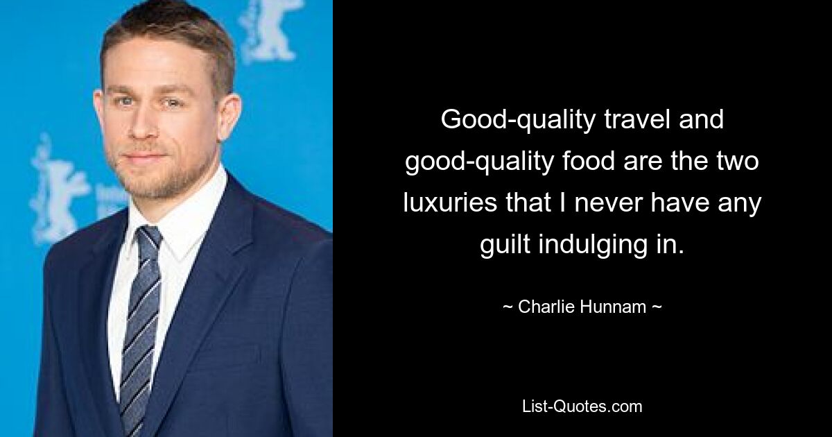 Good-quality travel and good-quality food are the two luxuries that I never have any guilt indulging in. — © Charlie Hunnam