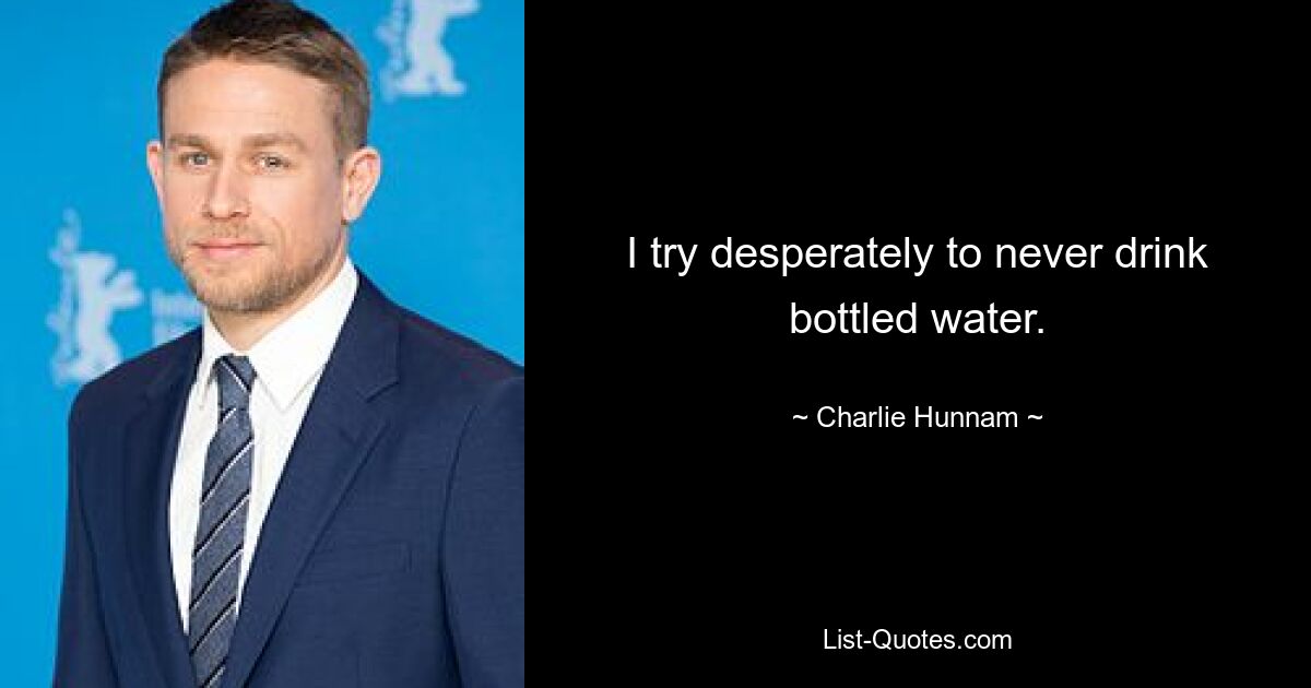 I try desperately to never drink bottled water. — © Charlie Hunnam