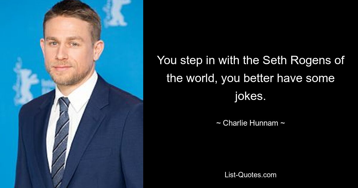 You step in with the Seth Rogens of the world, you better have some jokes. — © Charlie Hunnam