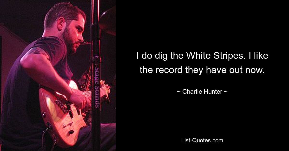 I do dig the White Stripes. I like the record they have out now. — © Charlie Hunter