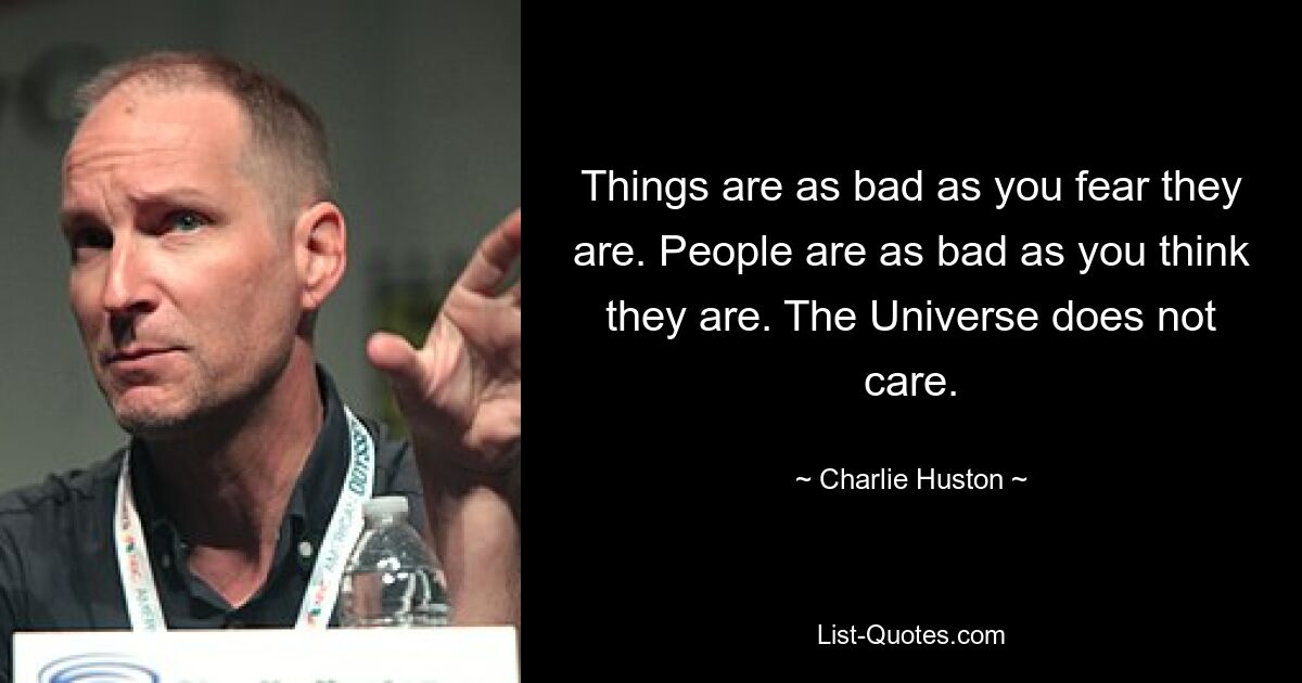 Things are as bad as you fear they are. People are as bad as you think they are. The Universe does not care. — © Charlie Huston