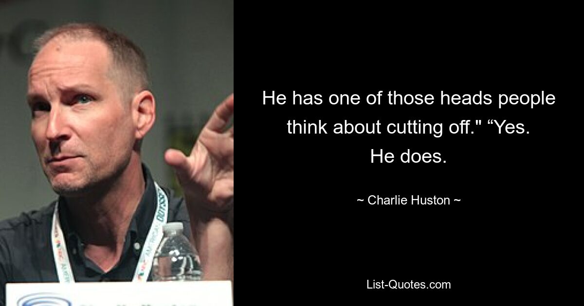 He has one of those heads people think about cutting off." “Yes. He does. — © Charlie Huston