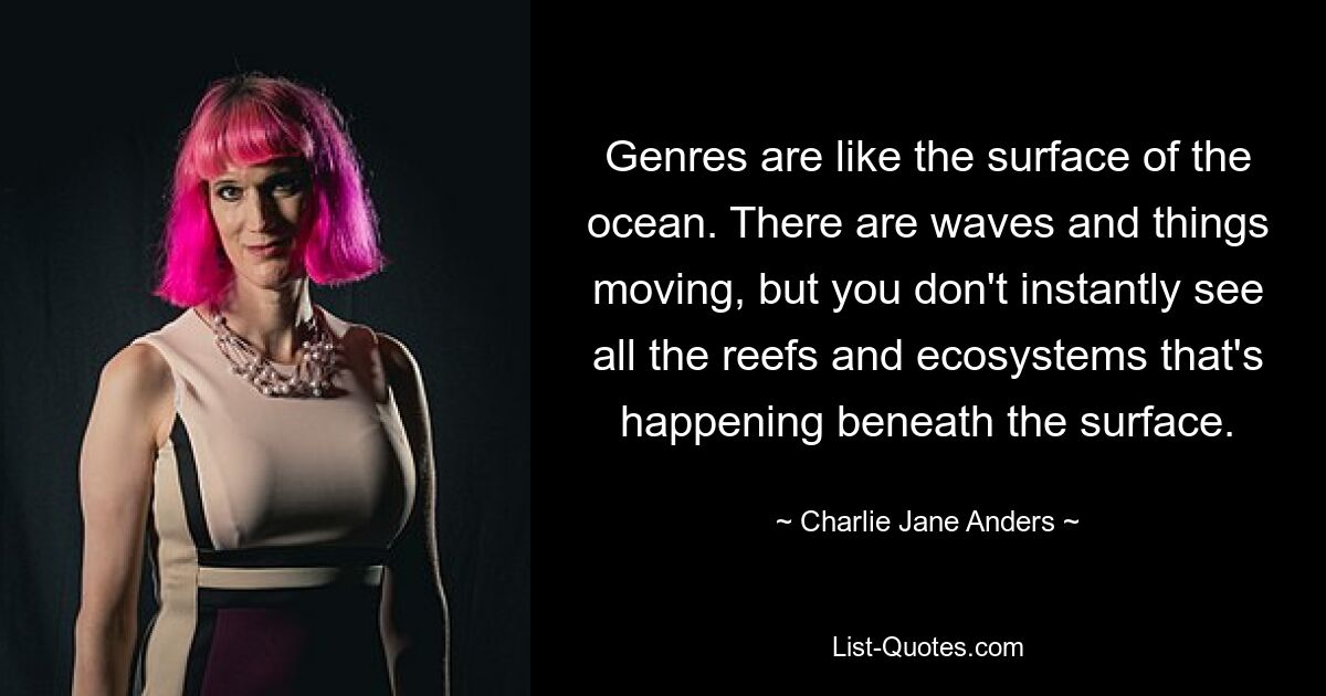 Genres are like the surface of the ocean. There are waves and things moving, but you don't instantly see all the reefs and ecosystems that's happening beneath the surface. — © Charlie Jane Anders