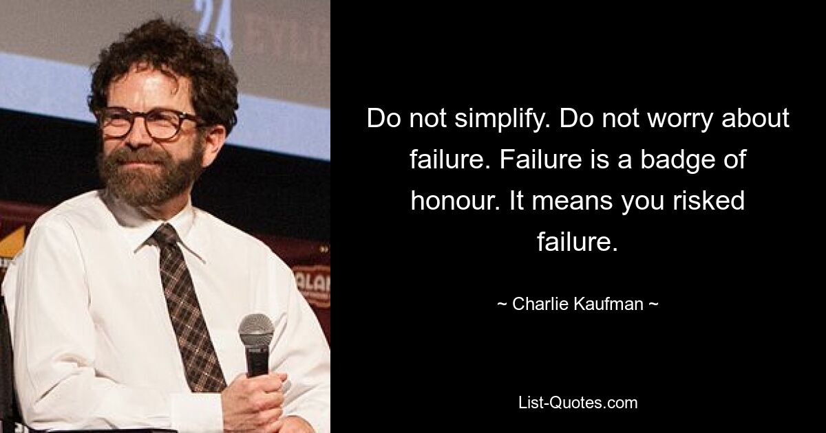 Do not simplify. Do not worry about failure. Failure is a badge of honour. It means you risked failure. — © Charlie Kaufman