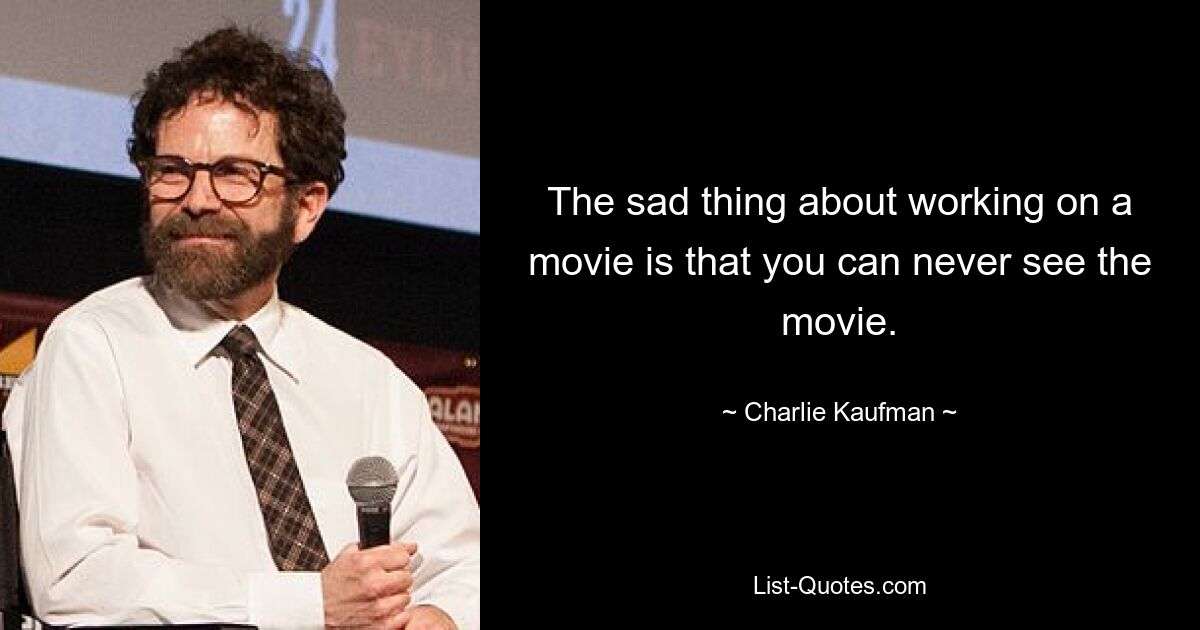 The sad thing about working on a movie is that you can never see the movie. — © Charlie Kaufman