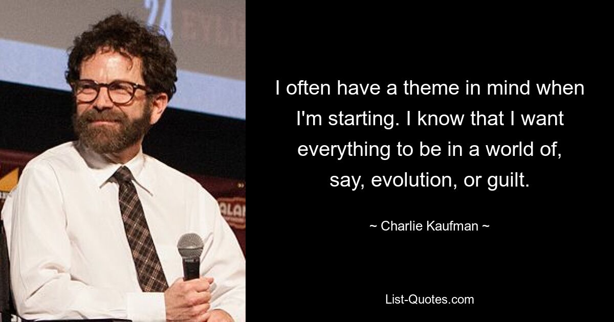 I often have a theme in mind when I'm starting. I know that I want everything to be in a world of, say, evolution, or guilt. — © Charlie Kaufman