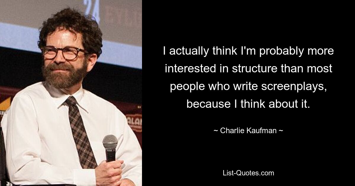 I actually think I'm probably more interested in structure than most people who write screenplays, because I think about it. — © Charlie Kaufman