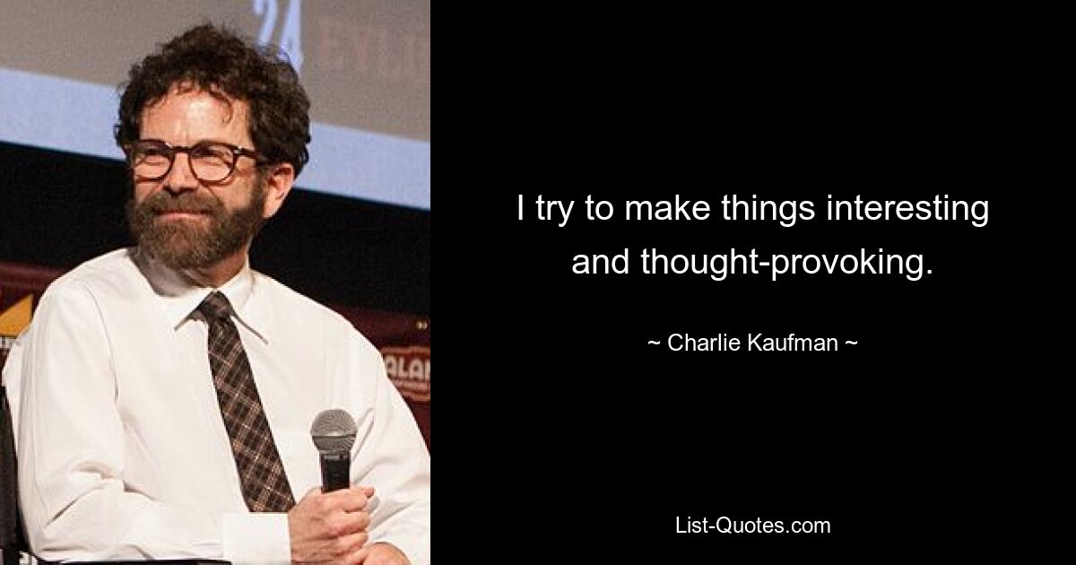 I try to make things interesting and thought-provoking. — © Charlie Kaufman