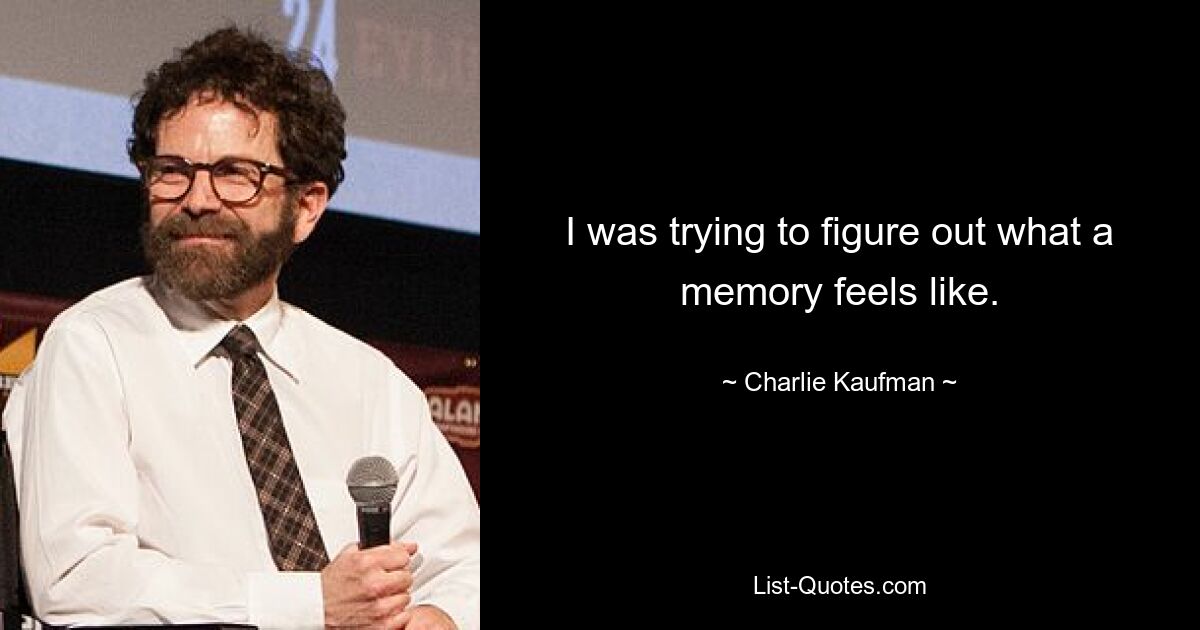 I was trying to figure out what a memory feels like. — © Charlie Kaufman