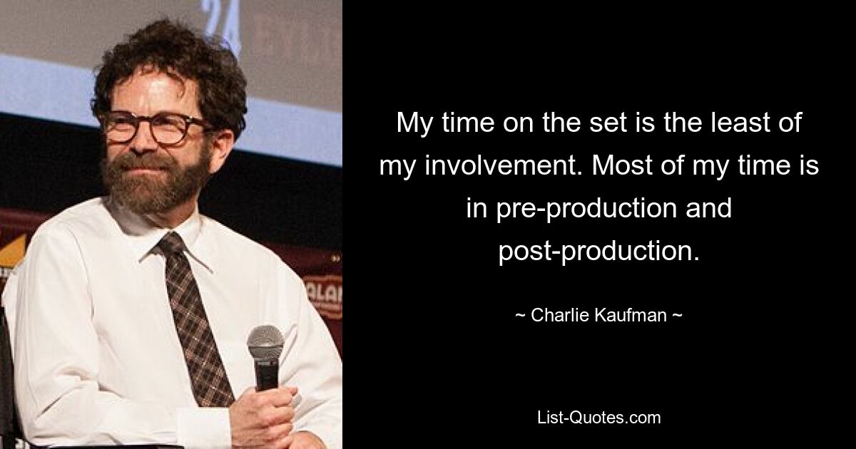 My time on the set is the least of my involvement. Most of my time is in pre-production and post-production. — © Charlie Kaufman