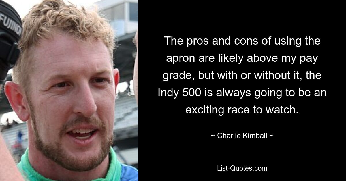 Die Vor- und Nachteile der Verwendung des Vorfelds liegen wahrscheinlich über meiner Gehaltsstufe, aber mit oder ohne, das Indy 500 wird immer ein spannendes Rennen sein, das man sich ansehen kann. — © Charlie Kimball