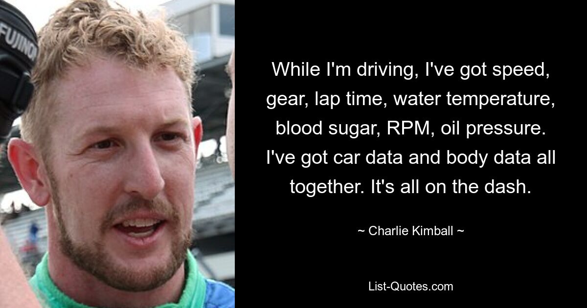 While I'm driving, I've got speed, gear, lap time, water temperature, blood sugar, RPM, oil pressure. I've got car data and body data all together. It's all on the dash. — © Charlie Kimball