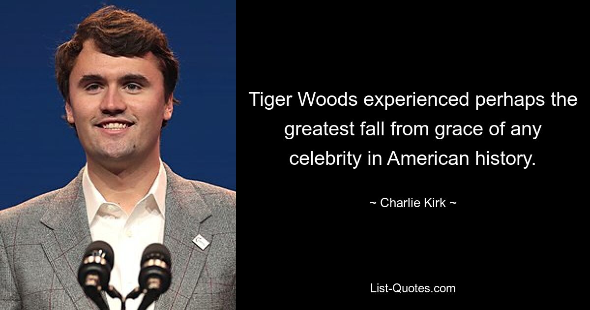 Tiger Woods experienced perhaps the greatest fall from grace of any celebrity in American history. — © Charlie Kirk