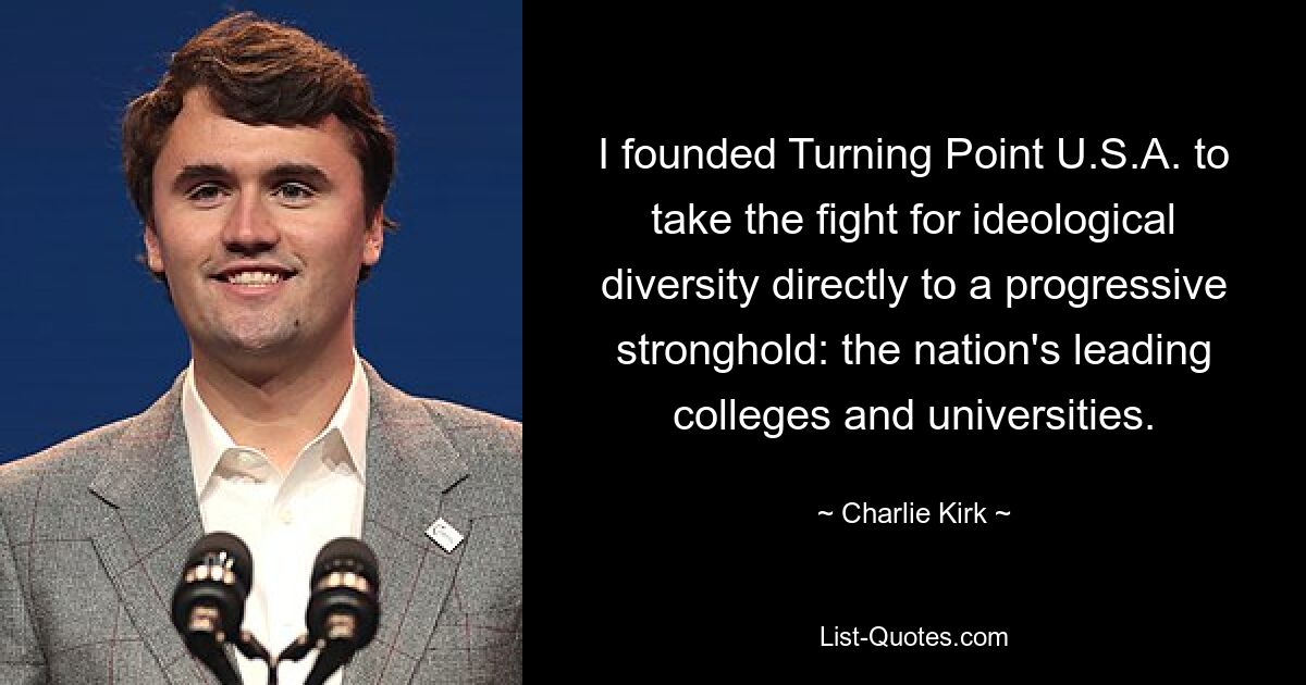 I founded Turning Point U.S.A. to take the fight for ideological diversity directly to a progressive stronghold: the nation's leading colleges and universities. — © Charlie Kirk