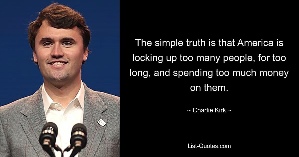 Die einfache Wahrheit ist, dass Amerika zu viele Menschen zu lange einsperrt und zu viel Geld für sie ausgibt. — © Charlie Kirk 