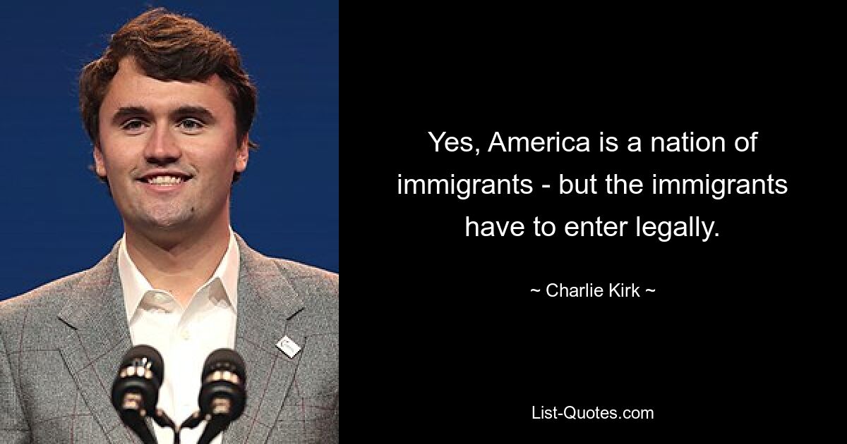 Yes, America is a nation of immigrants - but the immigrants have to enter legally. — © Charlie Kirk