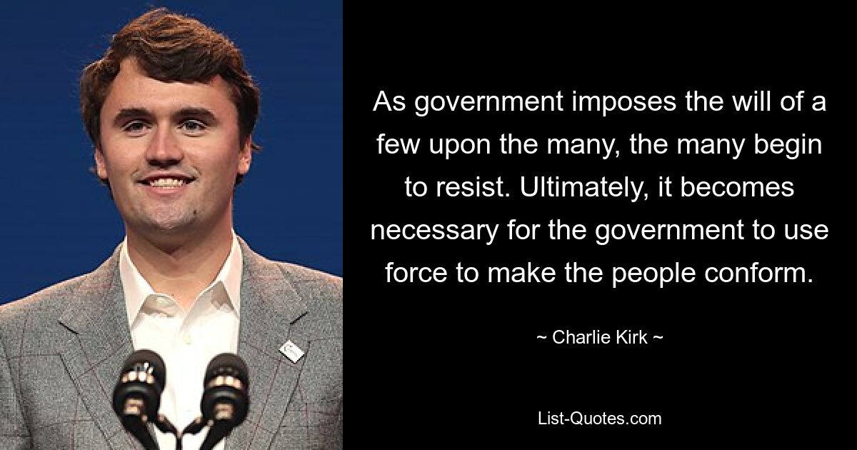 As government imposes the will of a few upon the many, the many begin to resist. Ultimately, it becomes necessary for the government to use force to make the people conform. — © Charlie Kirk