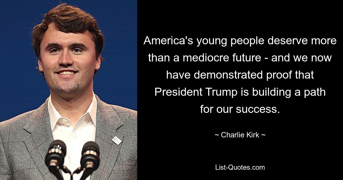 America's young people deserve more than a mediocre future - and we now have demonstrated proof that President Trump is building a path for our success. — © Charlie Kirk