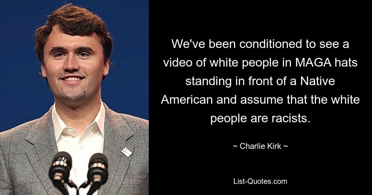 We've been conditioned to see a video of white people in MAGA hats standing in front of a Native American and assume that the white people are racists. — © Charlie Kirk