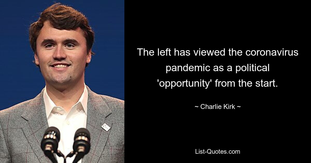 The left has viewed the coronavirus pandemic as a political 'opportunity' from the start. — © Charlie Kirk