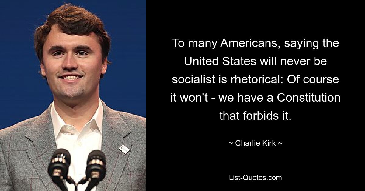 To many Americans, saying the United States will never be socialist is rhetorical: Of course it won't - we have a Constitution that forbids it. — © Charlie Kirk