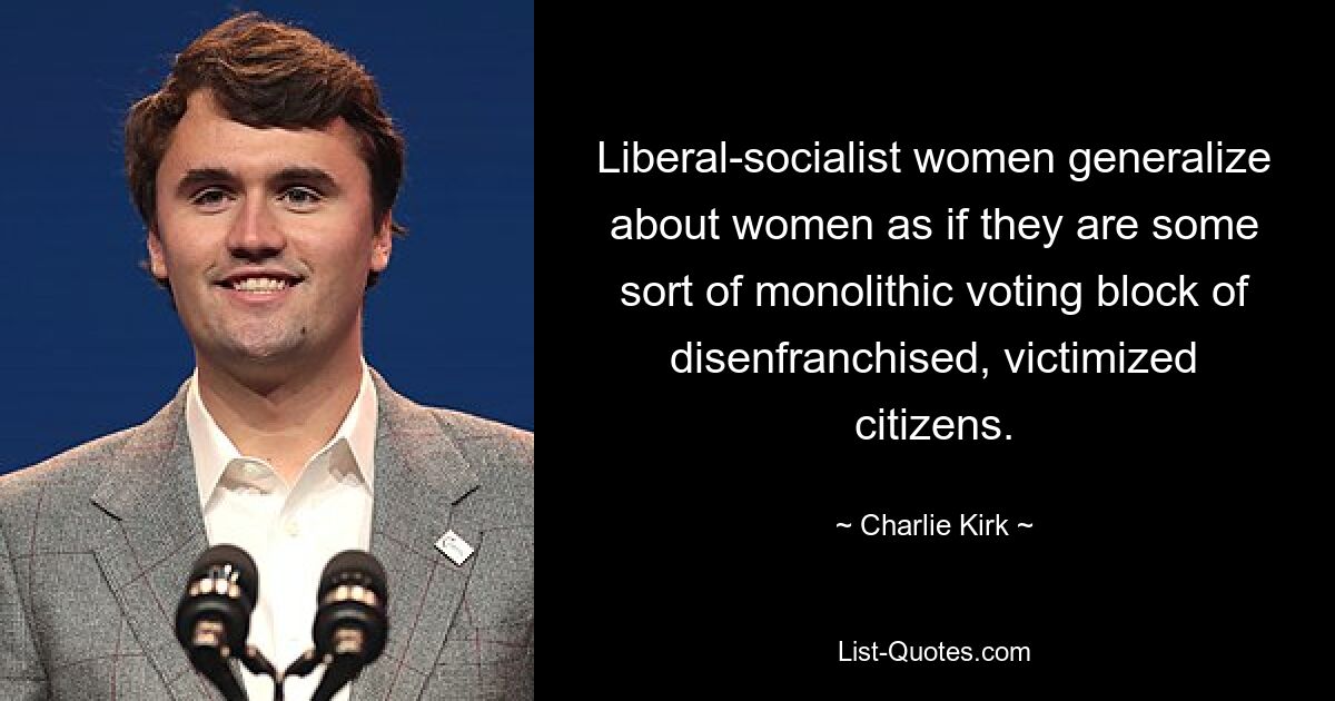 Liberal-socialist women generalize about women as if they are some sort of monolithic voting block of disenfranchised, victimized citizens. — © Charlie Kirk