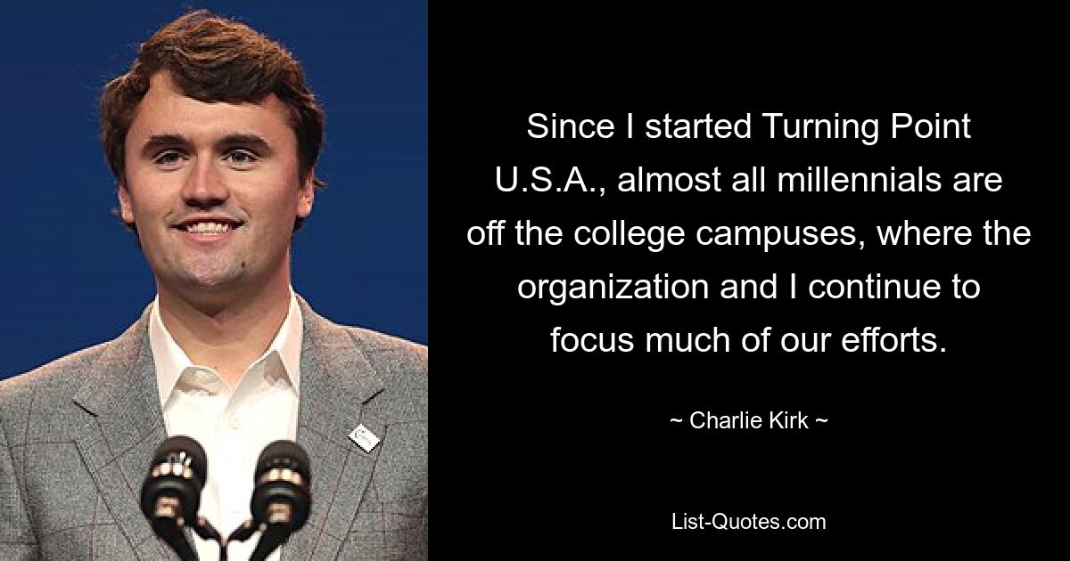 Since I started Turning Point U.S.A., almost all millennials are off the college campuses, where the organization and I continue to focus much of our efforts. — © Charlie Kirk