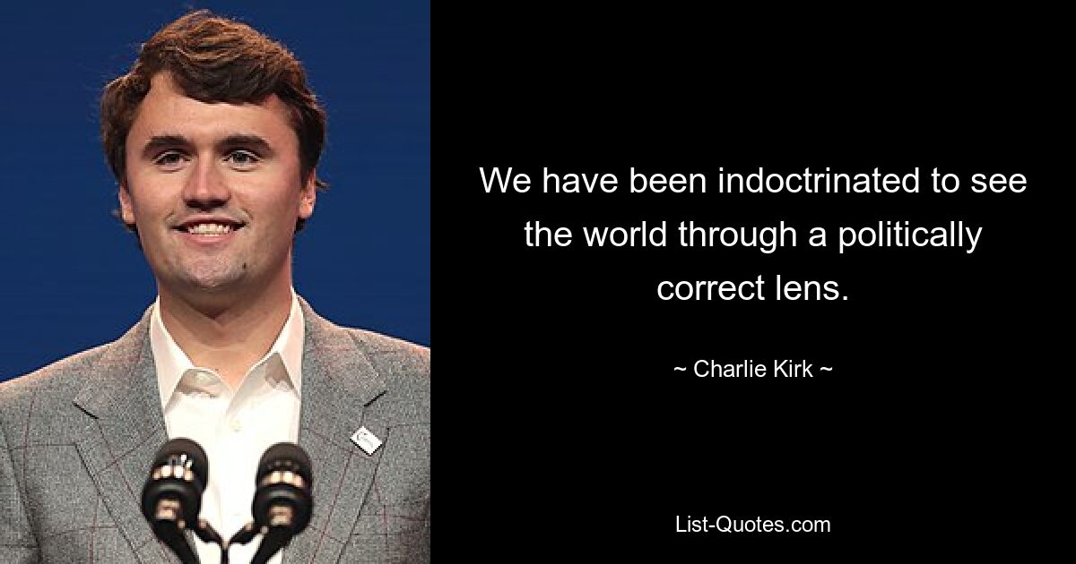 We have been indoctrinated to see the world through a politically correct lens. — © Charlie Kirk