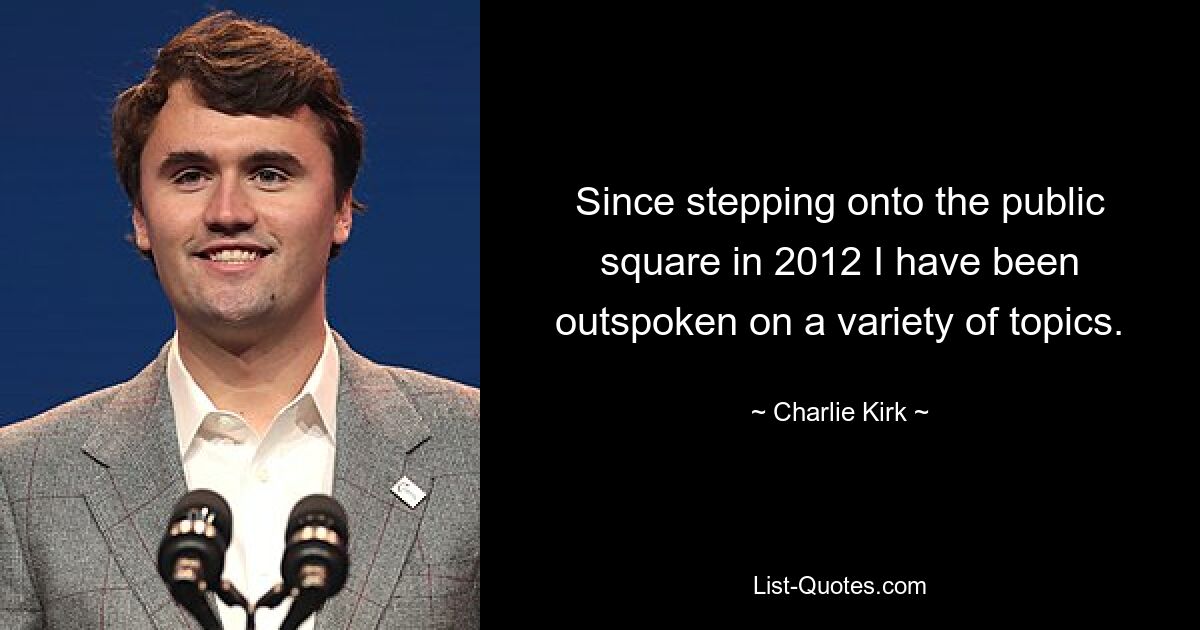 Since stepping onto the public square in 2012 I have been outspoken on a variety of topics. — © Charlie Kirk