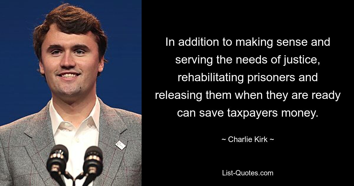 In addition to making sense and serving the needs of justice, rehabilitating prisoners and releasing them when they are ready can save taxpayers money. — © Charlie Kirk