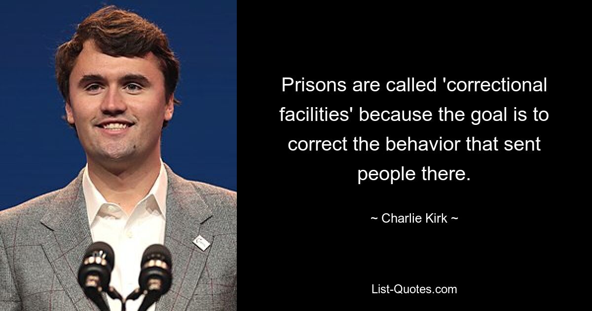 Prisons are called 'correctional facilities' because the goal is to correct the behavior that sent people there. — © Charlie Kirk