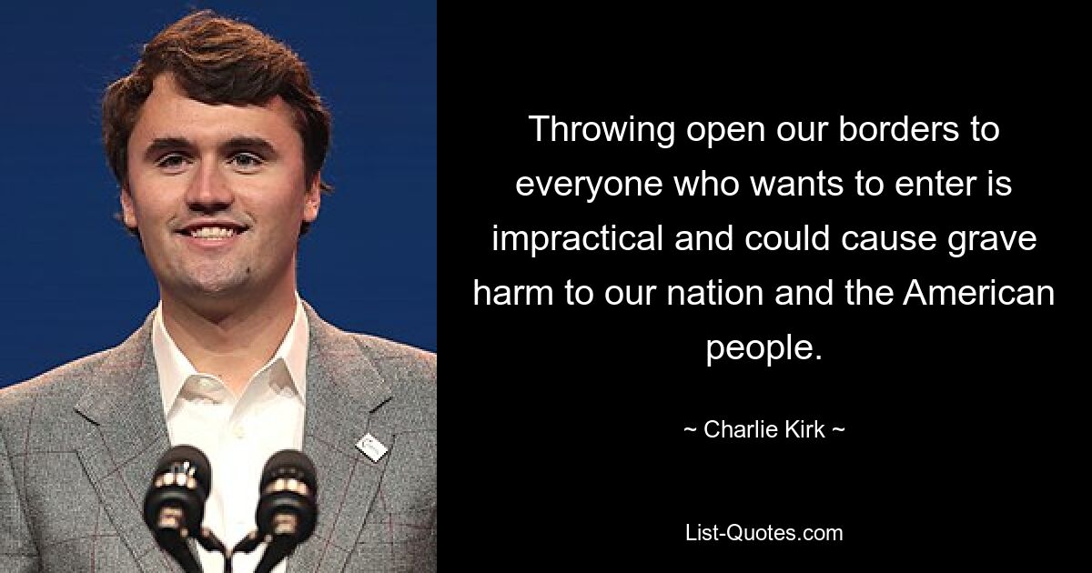 Throwing open our borders to everyone who wants to enter is impractical and could cause grave harm to our nation and the American people. — © Charlie Kirk