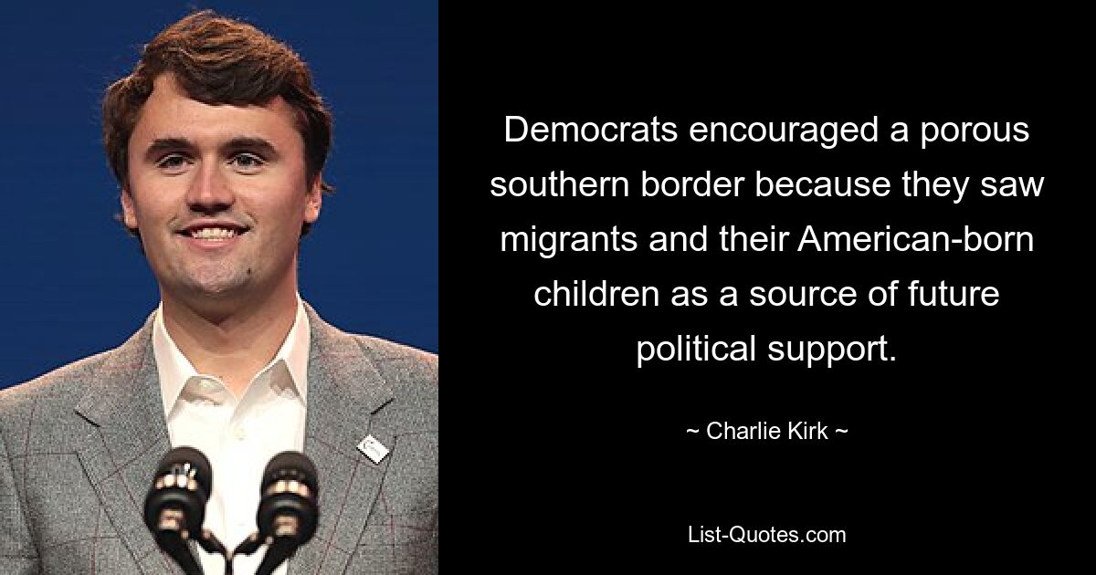 Democrats encouraged a porous southern border because they saw migrants and their American-born children as a source of future political support. — © Charlie Kirk