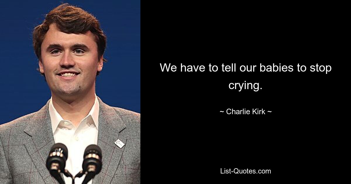 We have to tell our babies to stop crying. — © Charlie Kirk