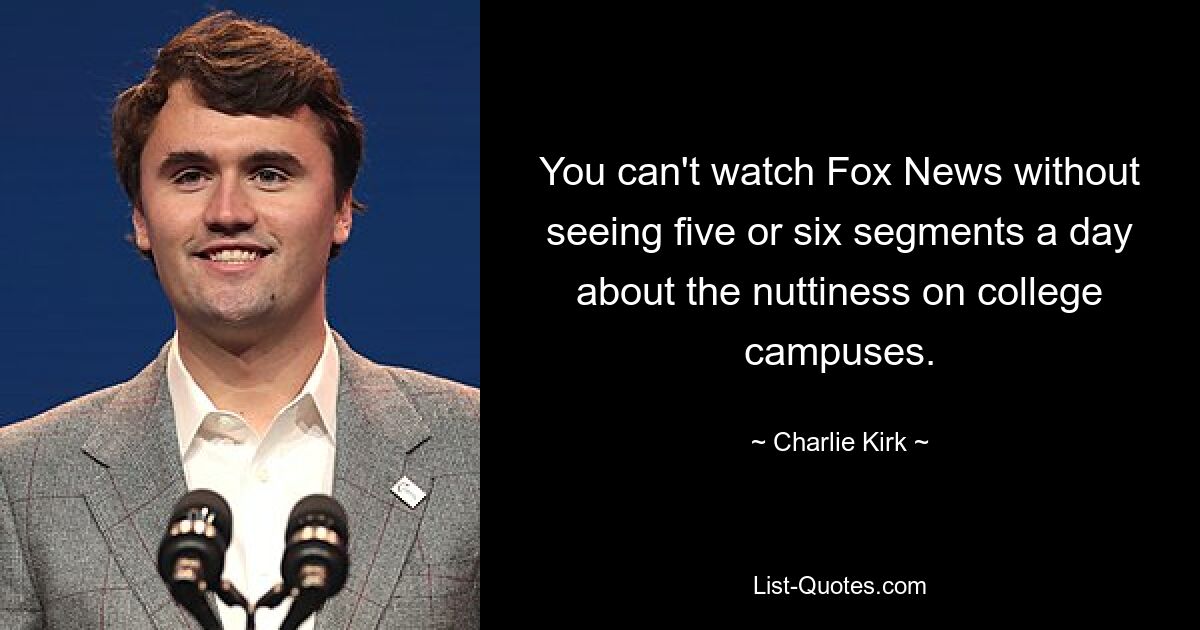 You can't watch Fox News without seeing five or six segments a day about the nuttiness on college campuses. — © Charlie Kirk