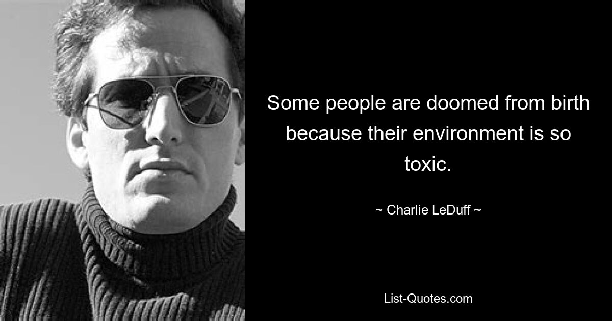 Some people are doomed from birth because their environment is so toxic. — © Charlie LeDuff