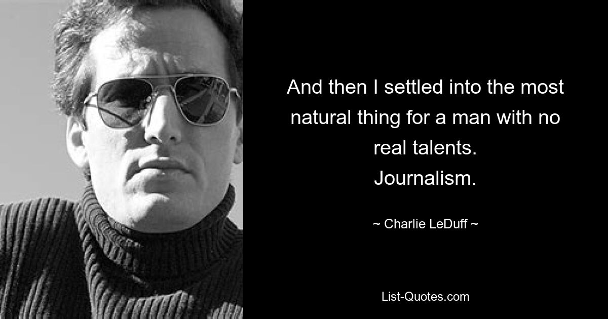 And then I settled into the most natural thing for a man with no real talents.
Journalism. — © Charlie LeDuff