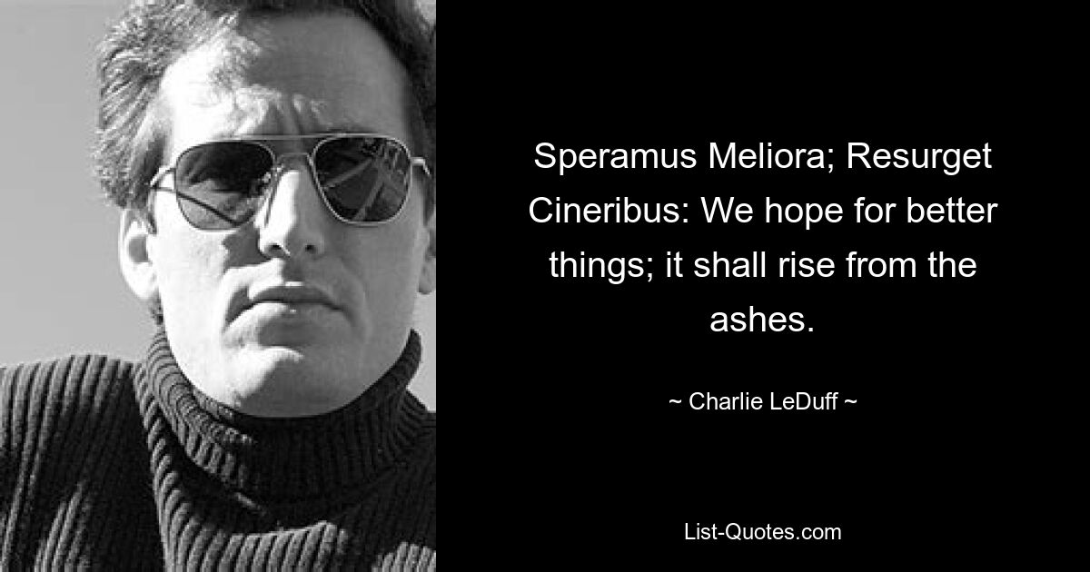 Speramus Meliora; Resurget Cineribus: We hope for better things; it shall rise from the ashes. — © Charlie LeDuff