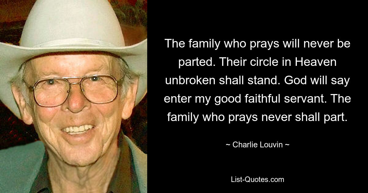 The family who prays will never be parted. Their circle in Heaven unbroken shall stand. God will say enter my good faithful servant. The family who prays never shall part. — © Charlie Louvin