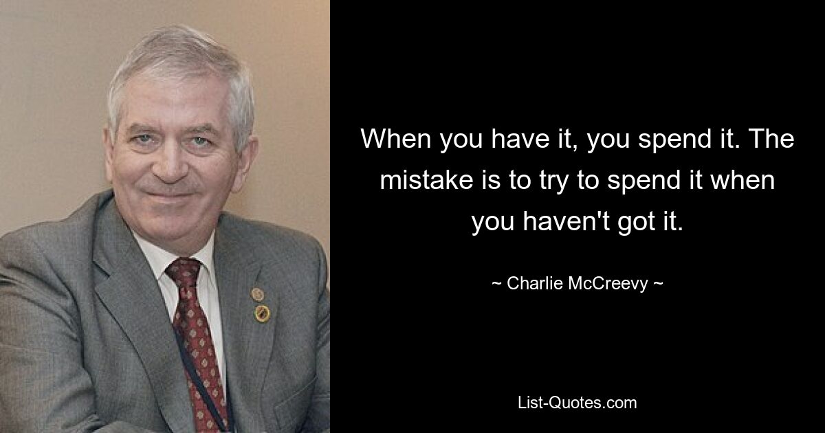 When you have it, you spend it. The mistake is to try to spend it when you haven't got it. — © Charlie McCreevy