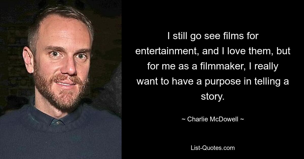 I still go see films for entertainment, and I love them, but for me as a filmmaker, I really want to have a purpose in telling a story. — © Charlie McDowell