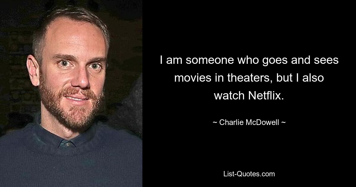 I am someone who goes and sees movies in theaters, but I also watch Netflix. — © Charlie McDowell