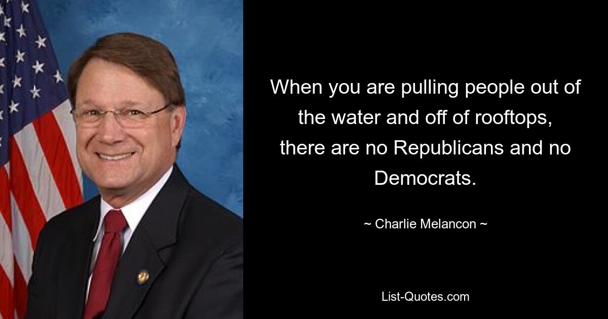 When you are pulling people out of the water and off of rooftops, there are no Republicans and no Democrats. — © Charlie Melancon