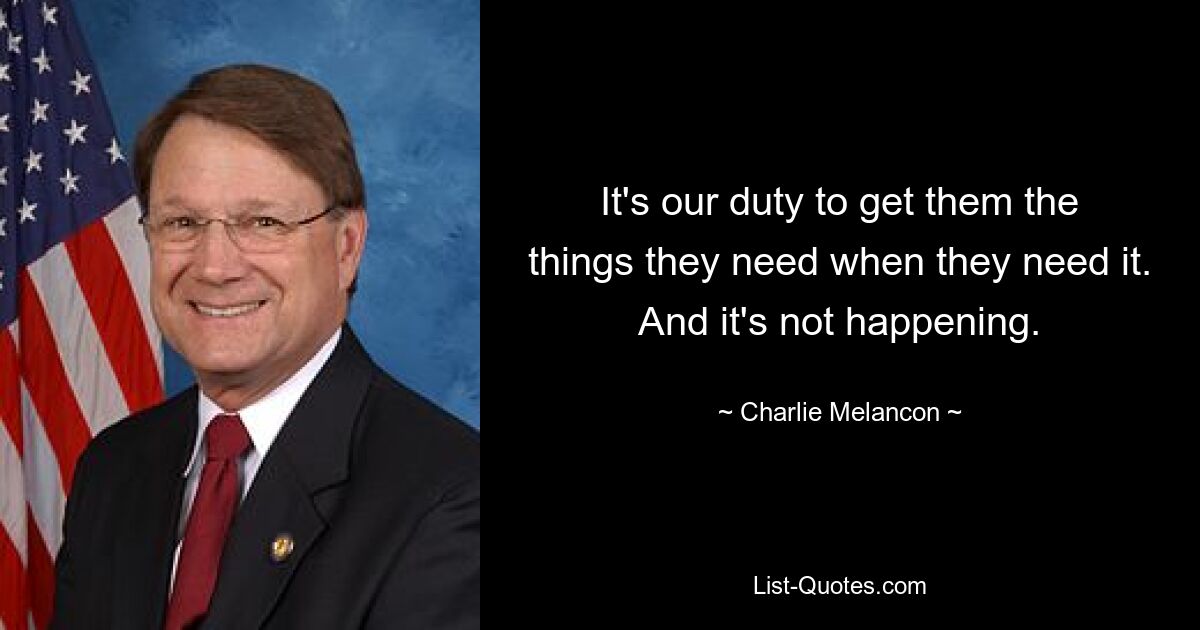 It's our duty to get them the things they need when they need it. And it's not happening. — © Charlie Melancon