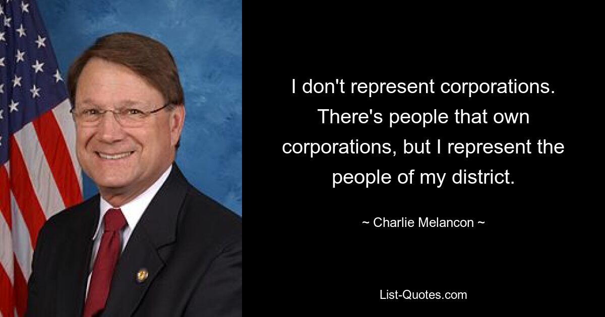 I don't represent corporations. There's people that own corporations, but I represent the people of my district. — © Charlie Melancon