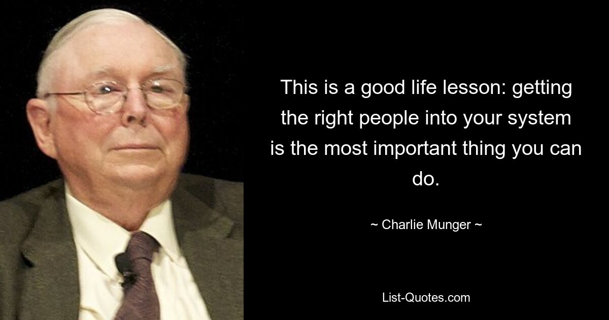 This is a good life lesson: getting the right people into your system is the most important thing you can do. — © Charlie Munger