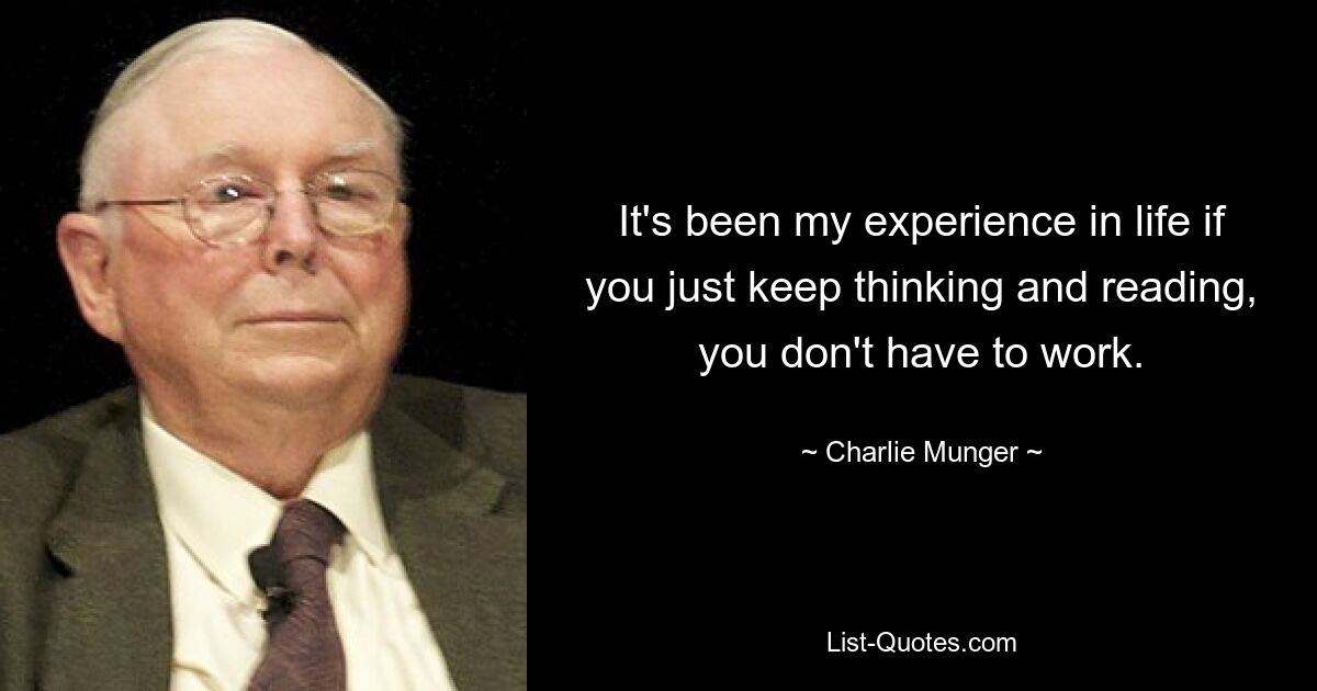 It's been my experience in life if you just keep thinking and reading, you don't have to work. — © Charlie Munger