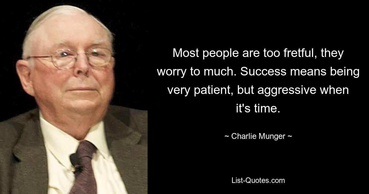 Most people are too fretful, they worry to much. Success means being very patient, but aggressive when it's time. — © Charlie Munger