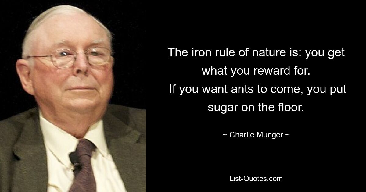 The iron rule of nature is: you get what you reward for.
 If you want ants to come, you put sugar on the floor. — © Charlie Munger