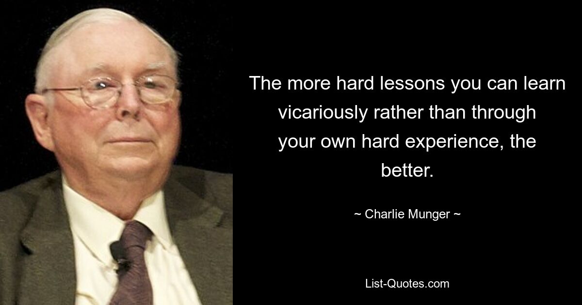 The more hard lessons you can learn vicariously rather than through your own hard experience, the better. — © Charlie Munger